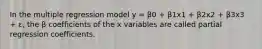 In the multiple regression model y = β0 + β1x1 + β2x2 + β3x3 + ε, the β coefficients of the x variables are called partial regression coefficients.