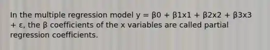 In the multiple regression model y = β0 + β1x1 + β2x2 + β3x3 + ε, the β coefficients of the x variables are called partial regression coefficients.