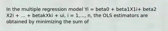 In the multiple regression model Yi​ = beta0​ + beta1X1i​+ beta2 X2i​ + ...​ + betakXki​ + ui​, i​ = 1,..., n​, the OLS estimators are obtained by minimizing the sum of