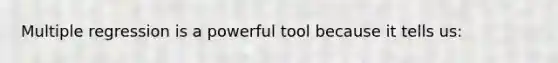 Multiple regression is a powerful tool because it tells us: