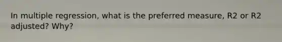 In multiple regression, what is the preferred measure, R2 or R2 adjusted? Why?