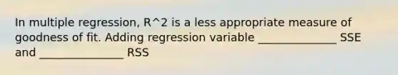 In multiple regression, R^2 is a less appropriate measure of goodness of fit. Adding regression variable ______________ SSE and _______________ RSS