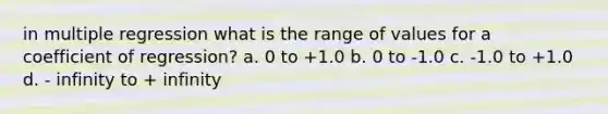 in multiple regression what is the range of values for a coefficient of regression? a. 0 to +1.0 b. 0 to -1.0 c. -1.0 to +1.0 d. - infinity to + infinity