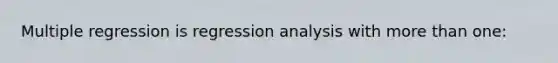 Multiple regression is regression analysis with more than one: