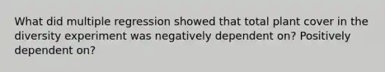 What did multiple regression showed that total plant cover in the diversity experiment was negatively dependent on? Positively dependent on?