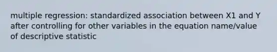 multiple regression: standardized association between X1 and Y after controlling for other variables in the equation name/value of descriptive statistic