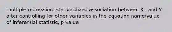 multiple regression: standardized association between X1 and Y after controlling for other variables in the equation name/value of inferential statistic, p value