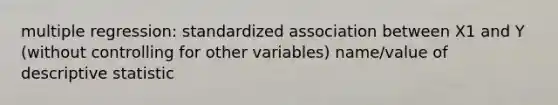 multiple regression: standardized association between X1 and Y (without controlling for other variables) name/value of descriptive statistic