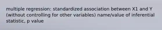 multiple regression: standardized association between X1 and Y (without controlling for other variables) name/value of inferential statistic, p value