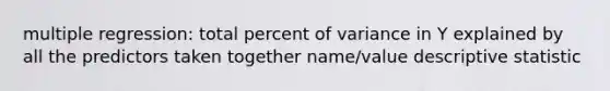 multiple regression: total percent of variance in Y explained by all the predictors taken together name/value descriptive statistic