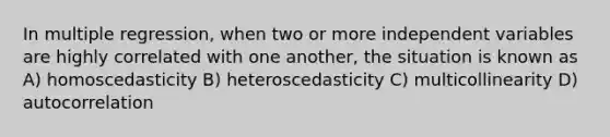 In multiple regression, when two or more independent variables are highly correlated with one another, the situation is known as A) homoscedasticity B) heteroscedasticity C) multicollinearity D) autocorrelation