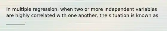 In multiple regression, when two or more independent variables are highly correlated with one another, the situation is known as ________.