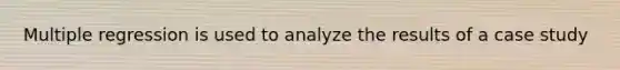 Multiple regression is used to analyze the results of a case study