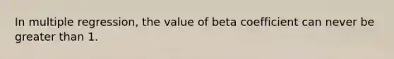 In multiple regression, the value of beta coefficient can never be greater than 1.