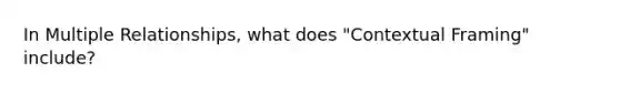 In Multiple Relationships, what does "Contextual Framing" include?