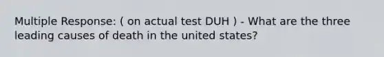 Multiple Response: ( on actual test DUH ) - What are the three leading causes of death in the united states?