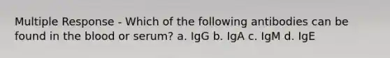 Multiple Response - Which of the following antibodies can be found in the blood or serum? a. IgG b. IgA c. IgM d. IgE