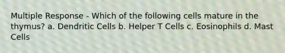 Multiple Response - Which of the following cells mature in the thymus? a. Dendritic Cells b. Helper T Cells c. Eosinophils d. Mast Cells