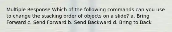 Multiple Response Which of the following commands can you use to change the stacking order of objects on a slide? a. Bring Forward c. Send Forward b. Send Backward d. Bring to Back