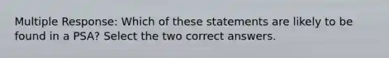 Multiple Response: Which of these statements are likely to be found in a PSA? Select the two correct answers.