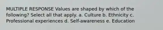 MULTIPLE RESPONSE Values are shaped by which of the following? Select all that apply. a. Culture b. Ethnicity c. Professional experiences d. Self-awareness e. Education