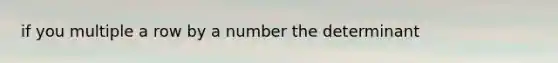 if you multiple a row by a number the determinant