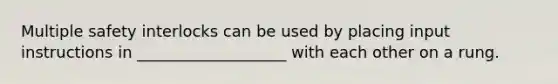 Multiple safety interlocks can be used by placing input instructions in ___________________ with each other on a rung.