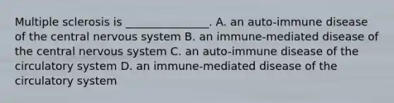 Multiple sclerosis is _______________. A. an auto-immune disease of the central nervous system B. an immune-mediated disease of the central nervous system C. an auto-immune disease of the circulatory system D. an immune-mediated disease of the circulatory system