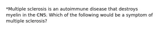 *Multiple sclerosis is an autoimmune disease that destroys myelin in the CNS. Which of the following would be a symptom of multiple sclerosis?