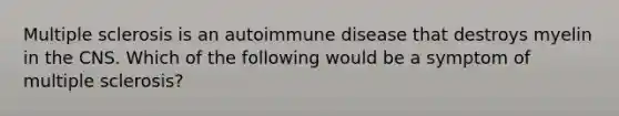 Multiple sclerosis is an autoimmune disease that destroys myelin in the CNS. Which of the following would be a symptom of multiple sclerosis?