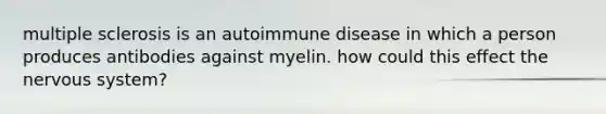 multiple sclerosis is an autoimmune disease in which a person produces antibodies against myelin. how could this effect the <a href='https://www.questionai.com/knowledge/kThdVqrsqy-nervous-system' class='anchor-knowledge'>nervous system</a>?