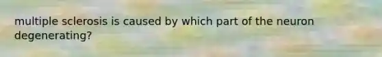 multiple sclerosis is caused by which part of the neuron degenerating?