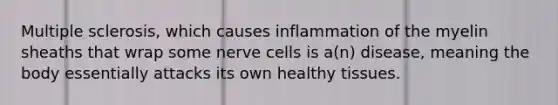 Multiple sclerosis, which causes inflammation of the myelin sheaths that wrap some nerve cells is a(n) disease, meaning the body essentially attacks its own healthy tissues.