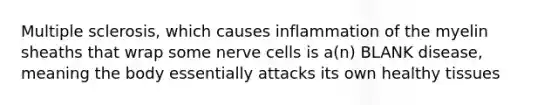 Multiple sclerosis, which causes inflammation of the myelin sheaths that wrap some nerve cells is a(n) BLANK disease, meaning the body essentially attacks its own healthy tissues