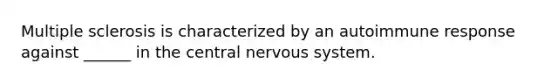 Multiple sclerosis is characterized by an autoimmune response against ______ in the central nervous system.