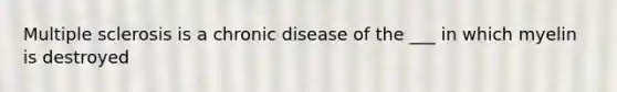 Multiple sclerosis is a chronic disease of the ___ in which myelin is destroyed