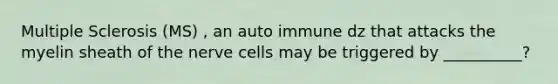 Multiple Sclerosis (MS) , an auto immune dz that attacks the myelin sheath of the nerve cells may be triggered by __________?