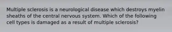 Multiple sclerosis is a neurological disease which destroys myelin sheaths of the central nervous system. Which of the following cell types is damaged as a result of multiple sclerosis?