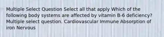 Multiple Select Question Select all that apply Which of the following body systems are affected by vitamin B-6 deficiency? Multiple select question. Cardiovascular Immune Absorption of iron Nervous