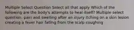 Multiple Select Question Select all that apply Which of the following are the body's attempts to heal itself? Multiple select question. pain and swelling after an injury itching on a skin lesion creating a fever hair falling from the scalp coughing