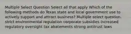 Multiple Select Question Select all that apply Which of the following methods do Texas state and local government use to actively support and attract business? Multiple select question. strict environmental regulation corporate subsidies increased regulatory oversight tax abatements strong antitrust laws