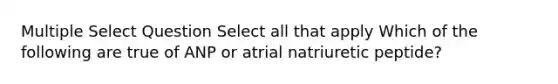 Multiple Select Question Select all that apply Which of the following are true of ANP or atrial natriuretic peptide?