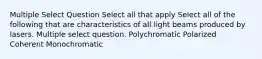 Multiple Select Question Select all that apply Select all of the following that are characteristics of all light beams produced by lasers. Multiple select question. Polychromatic Polarized Coherent Monochromatic