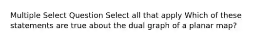 Multiple Select Question Select all that apply Which of these statements are true about the dual graph of a planar map?