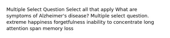 Multiple Select Question Select all that apply What are symptoms of Alzheimer's disease? Multiple select question. extreme happiness forgetfulness inability to concentrate long attention span memory loss