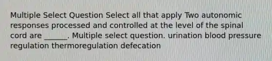 Multiple Select Question Select all that apply Two autonomic responses processed and controlled at the level of the spinal cord are ______. Multiple select question. urination blood pressure regulation thermoregulation defecation