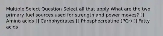 Multiple Select Question Select all that apply What are the two primary fuel sources used for strength and power moves? [] Amino acids [] Carbohydrates [] Phosphocreatine (PCr) [] Fatty acids