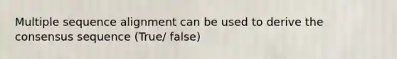 Multiple sequence alignment can be used to derive the consensus sequence (True/ false)