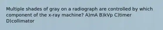 Multiple shades of gray on a radiograph are controlled by which component of the x-ray machine? A)mA B)kVp C)timer D)collimator