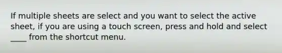 If multiple sheets are select and you want to select the active sheet, if you are using a touch screen, press and hold and select ____ from the shortcut menu.